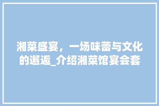湘菜盛宴，一场味蕾与文化的邂逅_介绍湘菜馆宴会套餐_湘菜馆宴会套餐表图 湘菜盛宴，一场味蕾与文化的邂逅_介绍湘菜馆宴会套餐_湘菜馆宴会套餐表图 饮食拾萃
