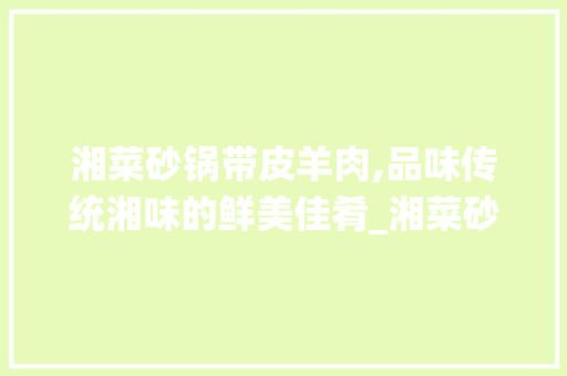 湘菜砂锅带皮羊肉,品味传统湘味的鲜美佳肴_湘菜砂锅带皮羊肉做法大全 湘菜砂锅带皮羊肉,品味传统湘味的鲜美佳肴_湘菜砂锅带皮羊肉做法大全 饮食拾萃