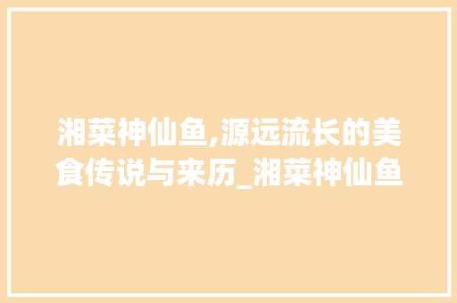 湘菜神仙鱼,源远流长的美食传说与来历_湘菜神仙鱼的传说和来历 湘菜神仙鱼,源远流长的美食传说与来历_湘菜神仙鱼的传说和来历 饮食拾萃