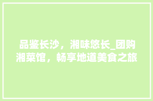 品鉴长沙，湘味悠长_团购湘菜馆，畅享地道美食之旅(团购长沙湘菜馆) 品鉴长沙，湘味悠长_团购湘菜馆，畅享地道美食之旅(团购长沙湘菜馆) 饮食拾萃