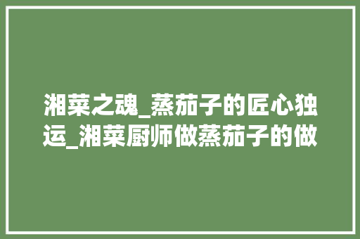 湘菜之魂_蒸茄子的匠心独运_湘菜厨师做蒸茄子的做法 湘菜之魂_蒸茄子的匠心独运_湘菜厨师做蒸茄子的做法 饮食拾萃