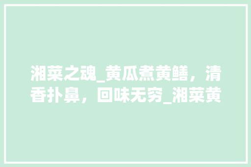 湘菜之魂_黄瓜煮黄鳝，清香扑鼻，回味无穷_湘菜黄瓜煮黄鳝的做法视频 湘菜之魂_黄瓜煮黄鳝，清香扑鼻，回味无穷_湘菜黄瓜煮黄鳝的做法视频 饮食拾萃