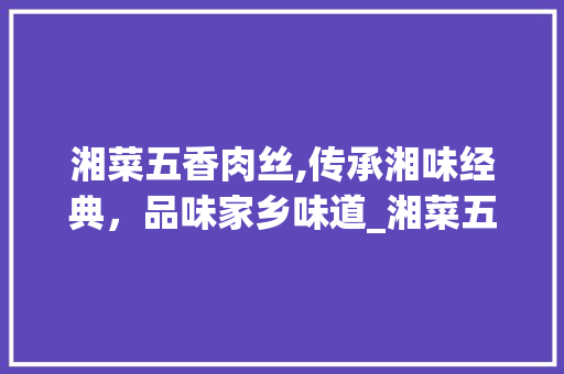 湘菜五香肉丝,传承湘味经典，品味家乡味道_湘菜五香肉丝的做法 湘菜五香肉丝,传承湘味经典，品味家乡味道_湘菜五香肉丝的做法 饮食拾萃