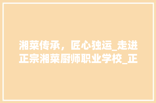 湘菜传承，匠心独运_走进正宗湘菜厨师职业学校_正宗湘菜厨师职业学校 湘菜传承，匠心独运_走进正宗湘菜厨师职业学校_正宗湘菜厨师职业学校 饮食拾萃