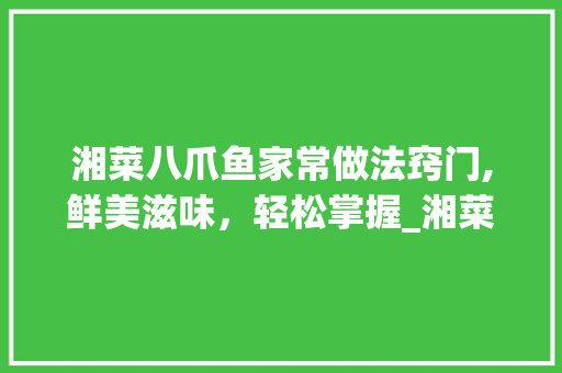湘菜八爪鱼家常做法窍门,鲜美滋味，轻松掌握_湘菜八爪鱼家常做法窍门 湘菜八爪鱼家常做法窍门,鲜美滋味，轻松掌握_湘菜八爪鱼家常做法窍门 饮食拾萃