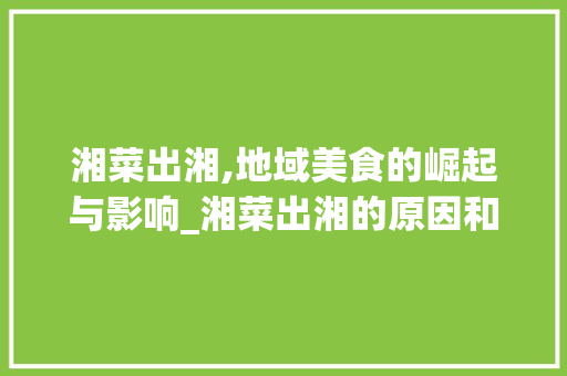 湘菜出湘,地域美食的崛起与影响_湘菜出湘的原因和影响 湘菜出湘,地域美食的崛起与影响_湘菜出湘的原因和影响 饮食拾萃