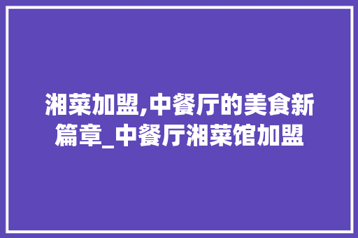湘菜加盟,中餐厅的美食新篇章_中餐厅湘菜馆加盟 湘菜加盟,中餐厅的美食新篇章_中餐厅湘菜馆加盟 饮食拾萃