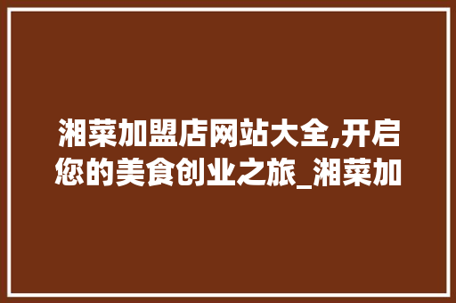 湘菜加盟店网站大全,开启您的美食创业之旅_湘菜加盟店网站大全 湘菜加盟店网站大全,开启您的美食创业之旅_湘菜加盟店网站大全 饮食拾萃