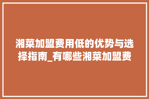 湘菜加盟费用低的优势与选择指南_有哪些湘菜加盟费用低 湘菜加盟费用低的优势与选择指南_有哪些湘菜加盟费用低 饮食拾萃