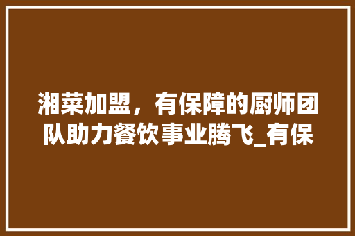 湘菜加盟，有保障的厨师团队助力餐饮事业腾飞_有保障的湘菜加盟找厨师 湘菜加盟，有保障的厨师团队助力餐饮事业腾飞_有保障的湘菜加盟找厨师 饮食拾萃