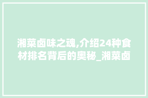 湘菜卤味之魂,介绍24种食材排名背后的奥秘_湘菜卤味24种食材排名 湘菜卤味之魂,介绍24种食材排名背后的奥秘_湘菜卤味24种食材排名 饮食拾萃