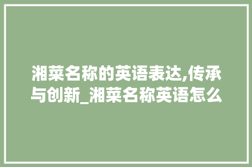 湘菜名称的英语表达,传承与创新_湘菜名称英语怎么说 湘菜名称的英语表达,传承与创新_湘菜名称英语怎么说 饮食拾萃
