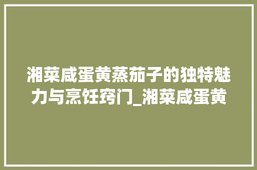 湘菜咸蛋黄蒸茄子的独特魅力与烹饪窍门_湘菜咸蛋黄蒸茄子做法窍门 湘菜咸蛋黄蒸茄子的独特魅力与烹饪窍门_湘菜咸蛋黄蒸茄子做法窍门 饮食拾萃