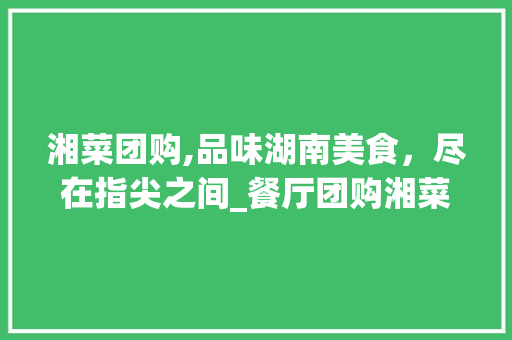 湘菜团购,品味湖南美食，尽在指尖之间_餐厅团购湘菜怎么做 湘菜团购,品味湖南美食，尽在指尖之间_餐厅团购湘菜怎么做 饮食拾萃