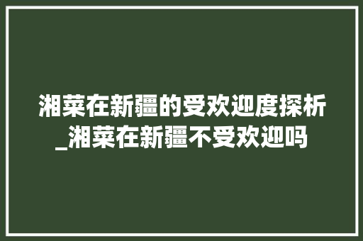 湘菜在新疆的受欢迎度探析_湘菜在新疆不受欢迎吗 湘菜在新疆的受欢迎度探析_湘菜在新疆不受欢迎吗 饮食拾萃