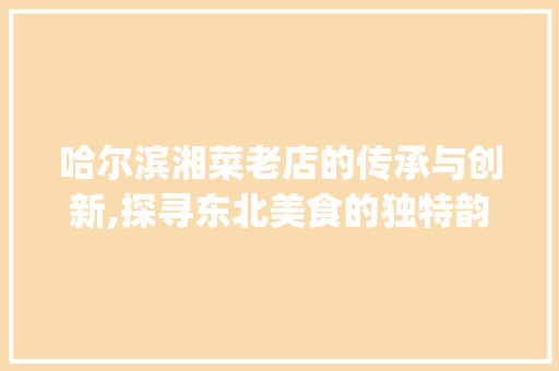 哈尔滨湘菜老店的传承与创新,探寻东北美食的独特韵味(哈尔滨湘菜老店有哪些) 哈尔滨湘菜老店的传承与创新,探寻东北美食的独特韵味(哈尔滨湘菜老店有哪些) 饮食拾萃