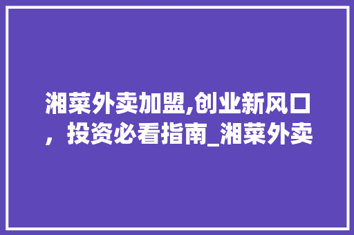 湘菜外卖加盟,创业新风口，投资必看指南_湘菜外卖加盟怎么样做 湘菜外卖加盟,创业新风口，投资必看指南_湘菜外卖加盟怎么样做 饮食拾萃