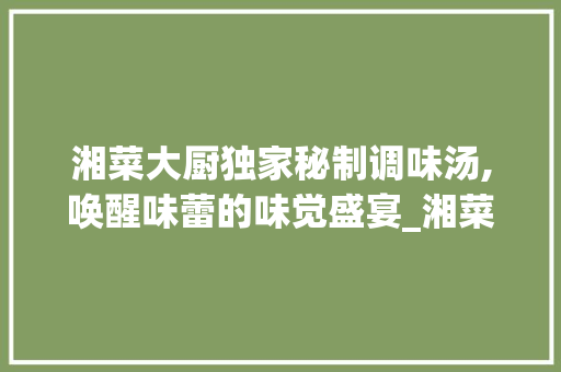 湘菜大厨独家秘制调味汤,唤醒味蕾的味觉盛宴_湘菜大厨的自制调味汤配方 湘菜大厨独家秘制调味汤,唤醒味蕾的味觉盛宴_湘菜大厨的自制调味汤配方 饮食拾萃