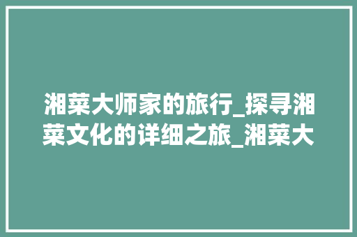 湘菜大师家的旅行_探寻湘菜文化的详细之旅_湘菜大师家的旅行是什么 湘菜大师家的旅行_探寻湘菜文化的详细之旅_湘菜大师家的旅行是什么 饮食拾萃