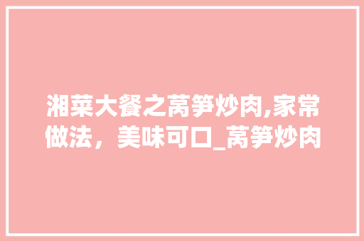 湘菜大餐之莴笋炒肉,家常做法，美味可口_莴笋炒肉家常做法湘菜大餐 湘菜大餐之莴笋炒肉,家常做法，美味可口_莴笋炒肉家常做法湘菜大餐 饮食拾萃