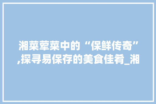 湘菜荤菜中的“保鲜传奇”,探寻易保存的美食佳肴_湘菜荤菜易保存的菜品 湘菜荤菜中的“保鲜传奇”,探寻易保存的美食佳肴_湘菜荤菜易保存的菜品 饮食拾萃