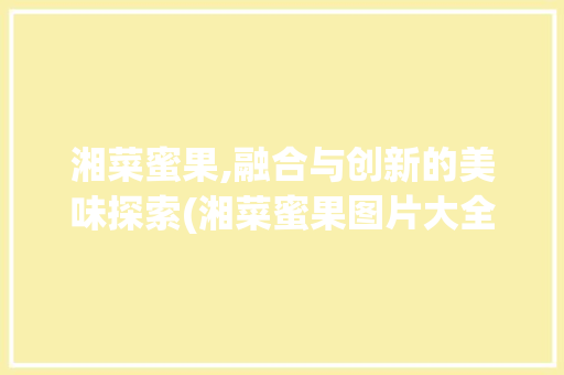 湘菜蜜果,融合与创新的美味探索(湘菜蜜果图片大全大图) 湘菜蜜果,融合与创新的美味探索(湘菜蜜果图片大全大图) 饮食拾萃