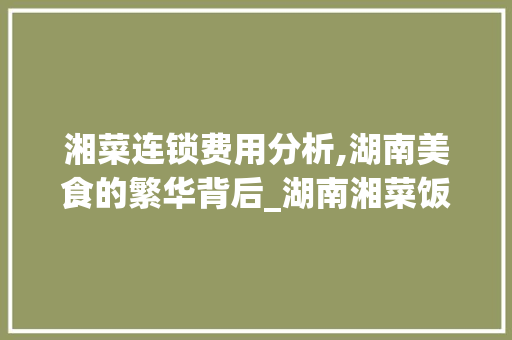 湘菜连锁费用分析,湖南美食的繁华背后_湖南湘菜饭店连锁费用多少 湘菜连锁费用分析,湖南美食的繁华背后_湖南湘菜饭店连锁费用多少 饮食拾萃