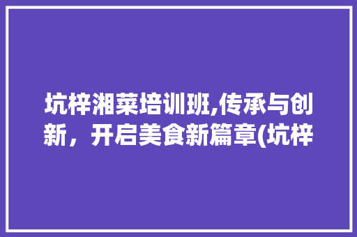 坑梓湘菜培训班,传承与创新，开启美食新篇章(坑梓湘菜培训班) 坑梓湘菜培训班,传承与创新，开启美食新篇章(坑梓湘菜培训班) 饮食拾萃