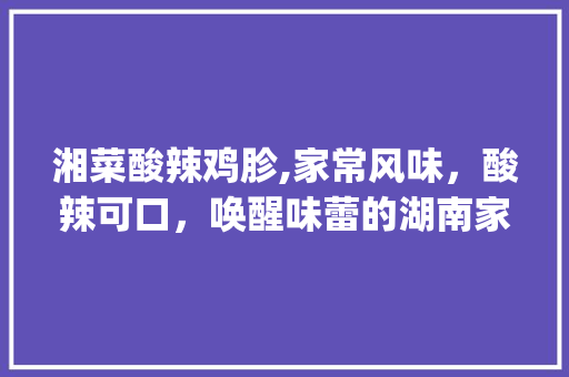 湘菜酸辣鸡胗,家常风味，酸辣可口，唤醒味蕾的湖南家常佳肴_湘菜酸辣鸡胗家常做法大全 湘菜酸辣鸡胗,家常风味，酸辣可口，唤醒味蕾的湖南家常佳肴_湘菜酸辣鸡胗家常做法大全 饮食拾萃