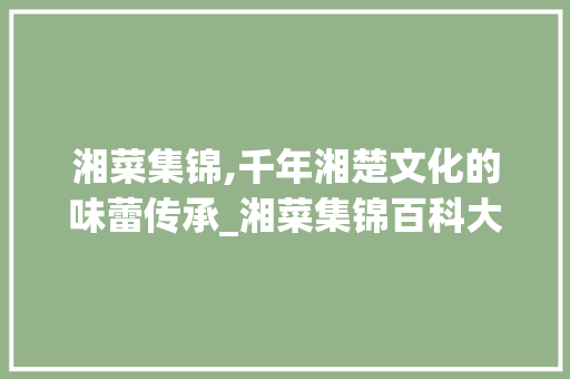 湘菜集锦,千年湘楚文化的味蕾传承_湘菜集锦百科大全 湘菜集锦,千年湘楚文化的味蕾传承_湘菜集锦百科大全 饮食拾萃