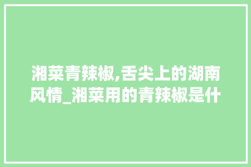 湘菜青辣椒,舌尖上的湖南风情_湘菜用的青辣椒是什么 湘菜青辣椒,舌尖上的湖南风情_湘菜用的青辣椒是什么 饮食拾萃