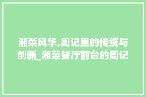 湘菜风华,周记里的传统与创新_湘菜餐厅前台的周记怎么写 湘菜风华,周记里的传统与创新_湘菜餐厅前台的周记怎么写 饮食拾萃
