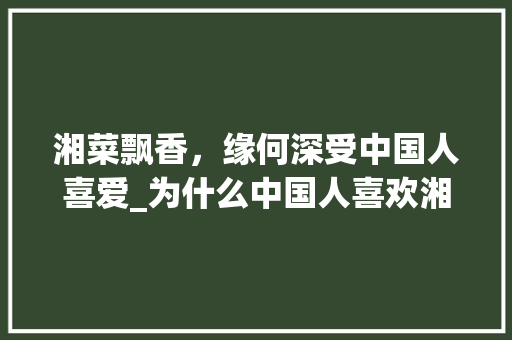 湘菜飘香，缘何深受中国人喜爱_为什么中国人喜欢湘菜 湘菜飘香，缘何深受中国人喜爱_为什么中国人喜欢湘菜 饮食拾萃