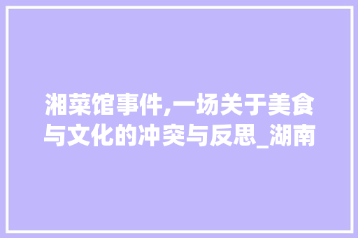 湘菜馆事件,一场关于美食与文化的冲突与反思_湖南长沙湘菜馆事件视频 湘菜馆事件,一场关于美食与文化的冲突与反思_湖南长沙湘菜馆事件视频 饮食拾萃