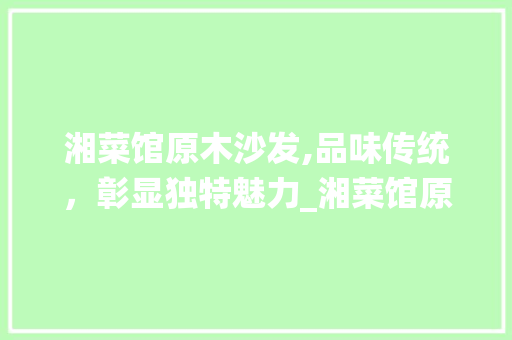 湘菜馆原木沙发,品味传统，彰显独特魅力_湘菜馆原木沙发价格 湘菜馆原木沙发,品味传统，彰显独特魅力_湘菜馆原木沙发价格 饮食拾萃