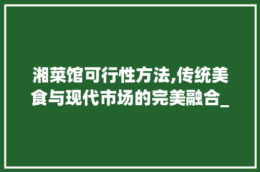 湘菜馆可行性方法,传统美食与现代市场的完美融合_湘菜馆可行性方法 湘菜馆可行性方法,传统美食与现代市场的完美融合_湘菜馆可行性方法 饮食拾萃