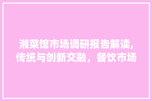 湘菜馆市场调研报告解读,传统与创新交融，餐饮市场新风向标_湘菜馆市场调研报告 湘菜馆市场调研报告解读,传统与创新交融，餐饮市场新风向标_湘菜馆市场调研报告 饮食拾萃