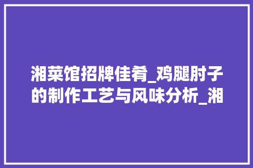湘菜馆招牌佳肴_鸡腿肘子的制作工艺与风味分析_湘菜馆鸡腿肘子的做法 湘菜馆招牌佳肴_鸡腿肘子的制作工艺与风味分析_湘菜馆鸡腿肘子的做法 饮食拾萃