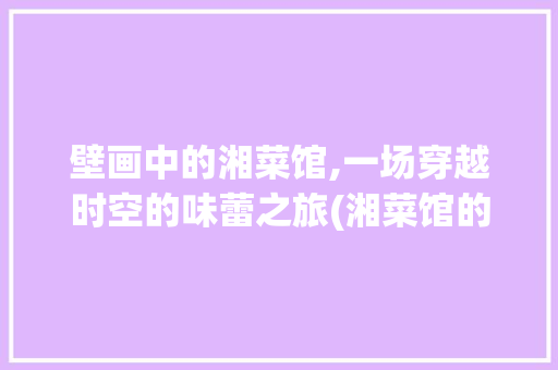壁画中的湘菜馆,一场穿越时空的味蕾之旅(湘菜馆的壁画是) 壁画中的湘菜馆,一场穿越时空的味蕾之旅(湘菜馆的壁画是) 饮食拾萃