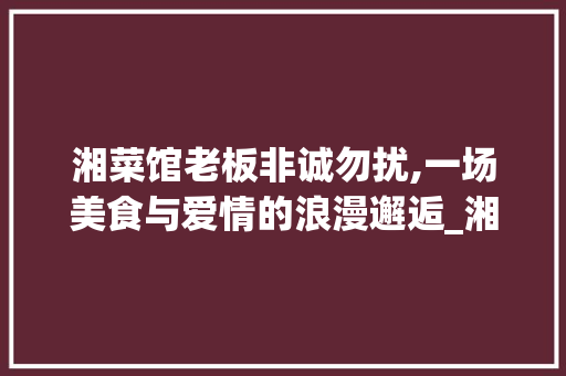 湘菜馆老板非诚勿扰,一场美食与爱情的浪漫邂逅_湘菜馆老板非诚勿扰 湘菜馆老板非诚勿扰,一场美食与爱情的浪漫邂逅_湘菜馆老板非诚勿扰 饮食拾萃