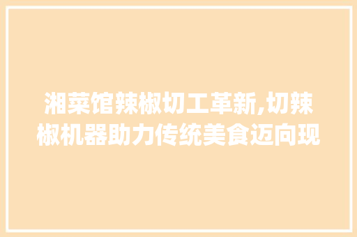 湘菜馆辣椒切工革新,切辣椒机器助力传统美食迈向现代化_湘菜馆切辣椒机器视频 湘菜馆辣椒切工革新,切辣椒机器助力传统美食迈向现代化_湘菜馆切辣椒机器视频 饮食拾萃