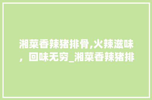 湘菜香辣猪排骨,火辣滋味，回味无穷_湘菜香辣猪排骨的做法视频 湘菜香辣猪排骨,火辣滋味，回味无穷_湘菜香辣猪排骨的做法视频 饮食拾萃