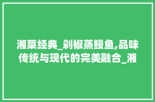 湘菜经典_剁椒蒸鳗鱼,品味传统与现代的完美融合_湘菜剁椒蒸鳗鱼餐饮管理 湘菜经典_剁椒蒸鳗鱼,品味传统与现代的完美融合_湘菜剁椒蒸鳗鱼餐饮管理 饮食拾萃