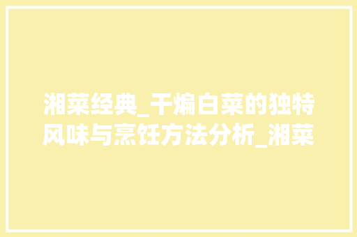 湘菜经典_干煸白菜的独特风味与烹饪方法分析_湘菜干煸白菜怎么做 湘菜经典_干煸白菜的独特风味与烹饪方法分析_湘菜干煸白菜怎么做 饮食拾萃