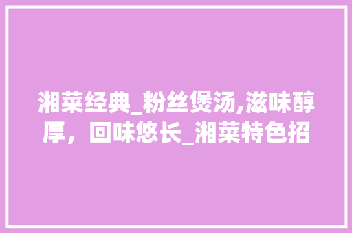 湘菜经典_粉丝煲汤,滋味醇厚，回味悠长_湘菜特色招牌菜粉丝煲汤 湘菜经典_粉丝煲汤,滋味醇厚，回味悠长_湘菜特色招牌菜粉丝煲汤 饮食拾萃
