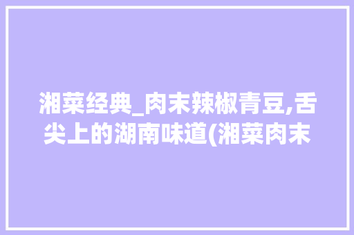 湘菜经典_肉末辣椒青豆,舌尖上的湖南味道(湘菜肉末辣椒青豆怎么做) 湘菜经典_肉末辣椒青豆,舌尖上的湖南味道(湘菜肉末辣椒青豆怎么做) 饮食拾萃