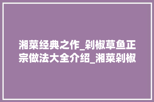 湘菜经典之作_剁椒草鱼正宗做法大全介绍_湘菜剁椒草鱼正宗做法大全 湘菜经典之作_剁椒草鱼正宗做法大全介绍_湘菜剁椒草鱼正宗做法大全 饮食拾萃