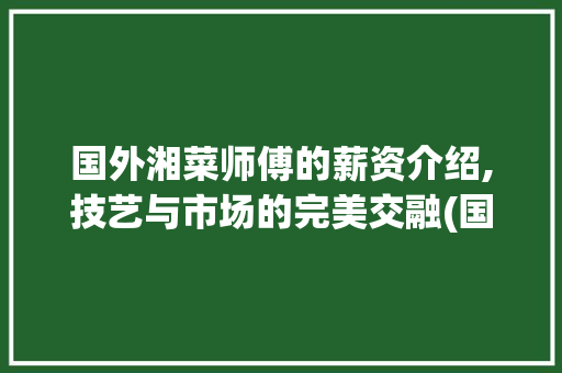国外湘菜师傅的薪资介绍,技艺与市场的完美交融(国外湘菜师傅的工资多少) 国外湘菜师傅的薪资介绍,技艺与市场的完美交融(国外湘菜师傅的工资多少) 饮食拾萃