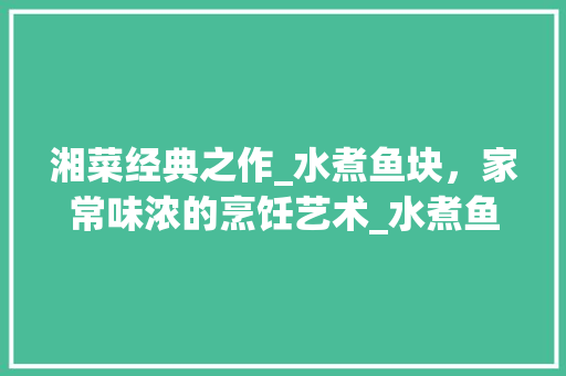 湘菜经典之作_水煮鱼块，家常味浓的烹饪艺术_水煮鱼块的湘菜做法视频 湘菜经典之作_水煮鱼块，家常味浓的烹饪艺术_水煮鱼块的湘菜做法视频 饮食拾萃