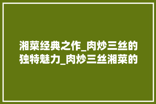 湘菜经典之作_肉炒三丝的独特魅力_肉炒三丝湘菜的做法 湘菜经典之作_肉炒三丝的独特魅力_肉炒三丝湘菜的做法 饮食拾萃
